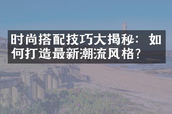 时尚搭配技巧大揭秘：如何打造最新潮流风格？