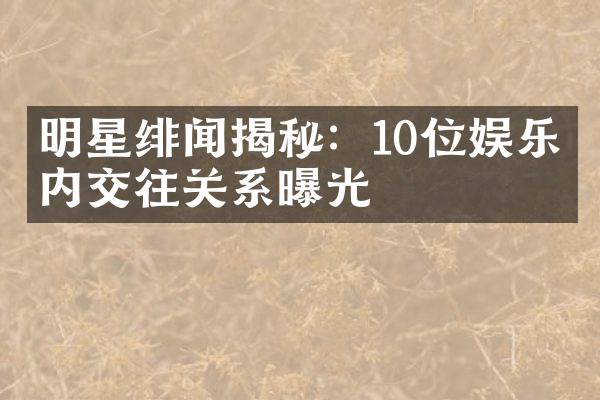 明星绯闻揭秘：10位娱乐圈内交往关系曝光