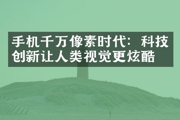 手机千万像素时代：科技创新让人类视觉更炫酷