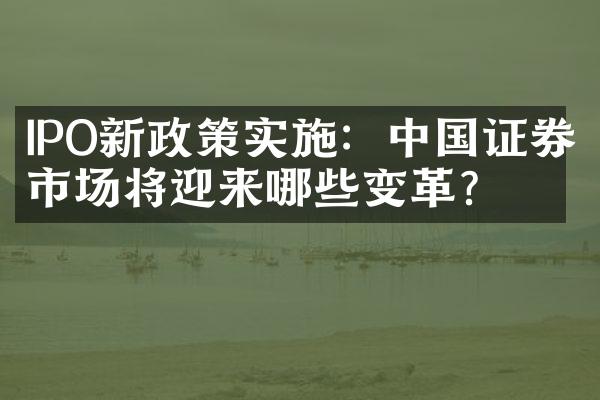 IPO新政策实施：中国证券市场将迎来哪些变革？