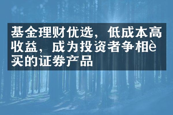 基金理财优选，低成本高收益，成为投资者争相购买的证券产品