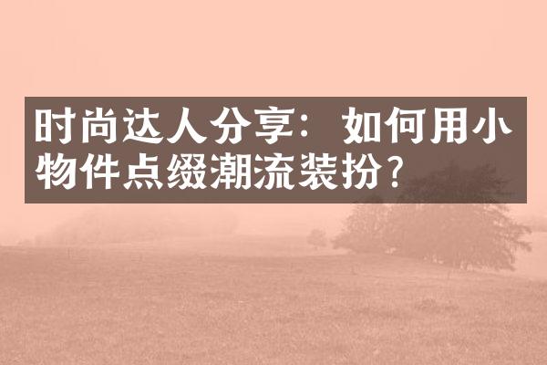 时尚达人分享：如何用小物件点缀潮流装扮？