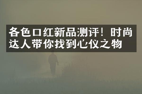 各色口红新品测评！时尚达人带你找到心仪之物