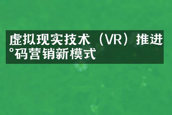 虚拟现实技术（VR）推进数码营销新模式