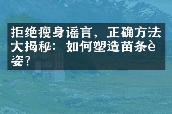 拒绝瘦身谣言，正确方法大揭秘：如何塑造苗条身姿？