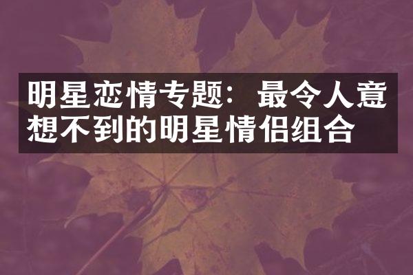 明星恋情专题：最令人意想不到的明星情侣组合