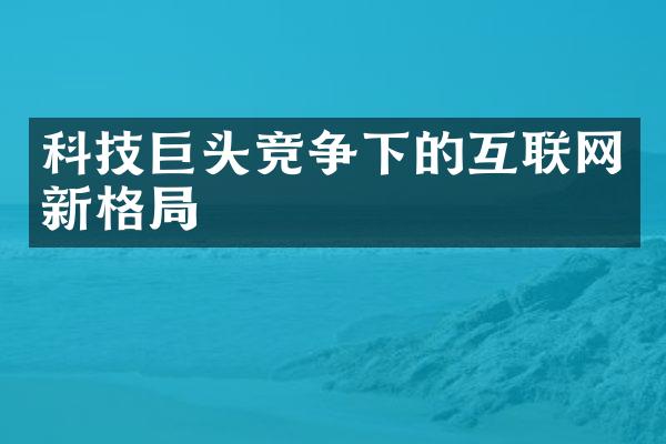 科技巨头竞争下的互联网新格局