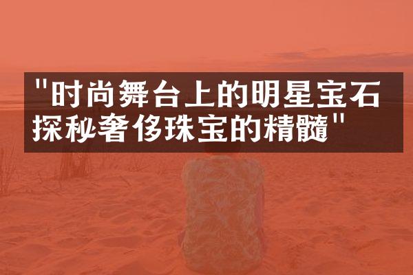 "时尚舞台上的明星宝石：探秘奢侈珠宝的精髓"