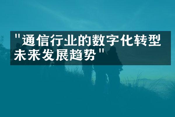 "通信行业的数字化转型与未来发展趋势"