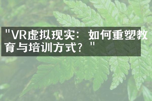 "VR虚拟现实：如何重塑教育与培训方式？"