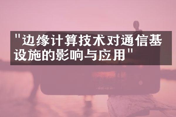 "边缘计算技术对通信基础设施的影响与应用"