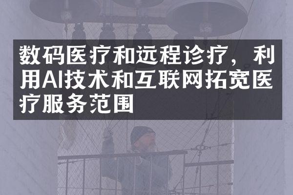 数码医疗和远程诊疗，利用AI技术和互联网拓宽医疗服务范围