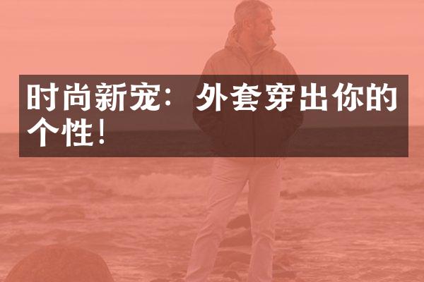 时尚新宠：外套穿出你的个性！