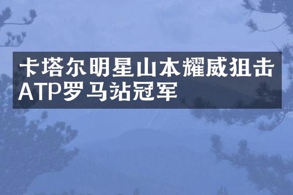 卡塔尔明星山本耀威狙击ATP罗马站冠军