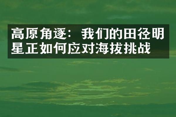 高原角逐：我们的田径明星正如何应对海拔挑战？