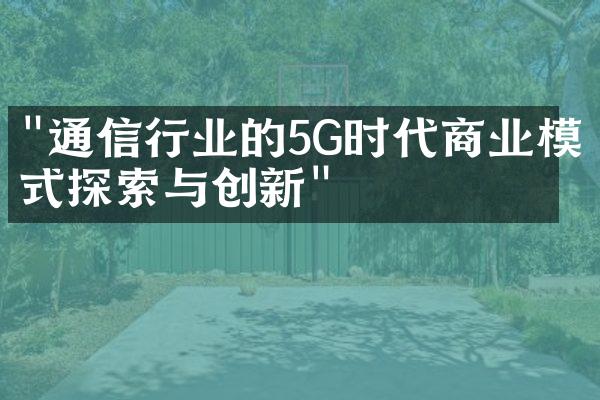 "通信行业的5G时代商业模式探索与创新"