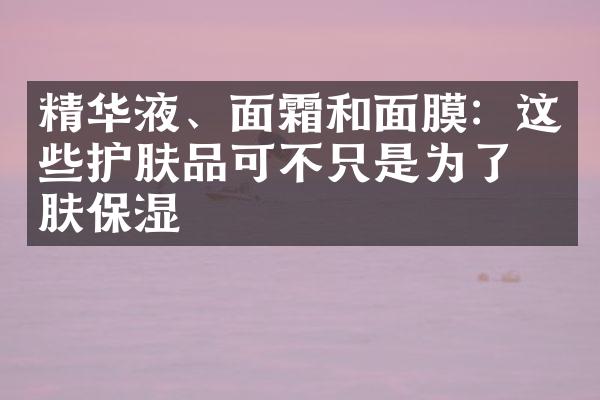 精华液、面霜和面膜：这些护肤品可不只是为了皮肤保湿