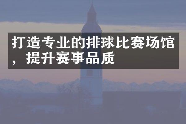 打造专业的排球比赛场馆，提升赛事品质