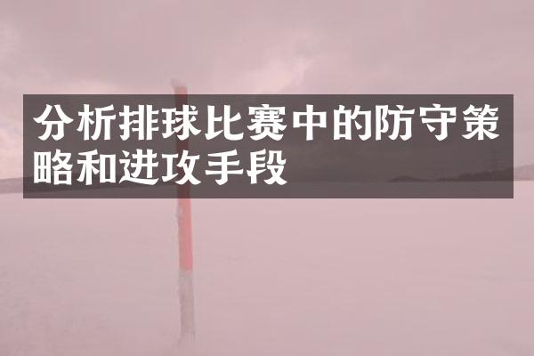 分析排球比赛中的防守策略和进攻手段