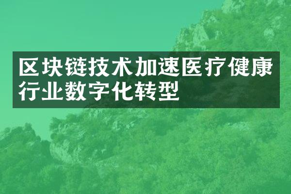 区块链技术加速医疗健康行业数字化转型