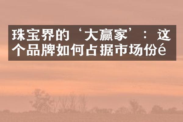 珠宝界的‘大赢家’：这个品牌如何占据市场份额