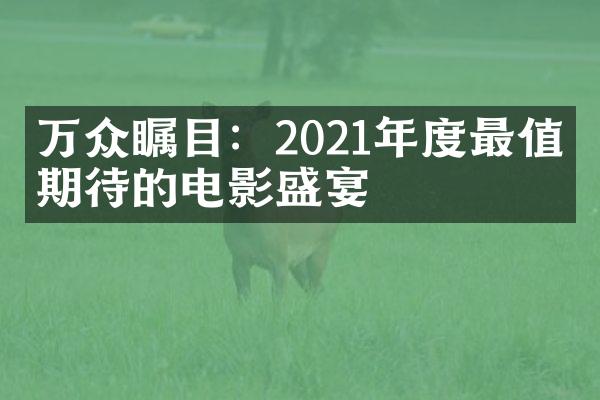 万众瞩目：2021年度最值得期待的电影盛宴