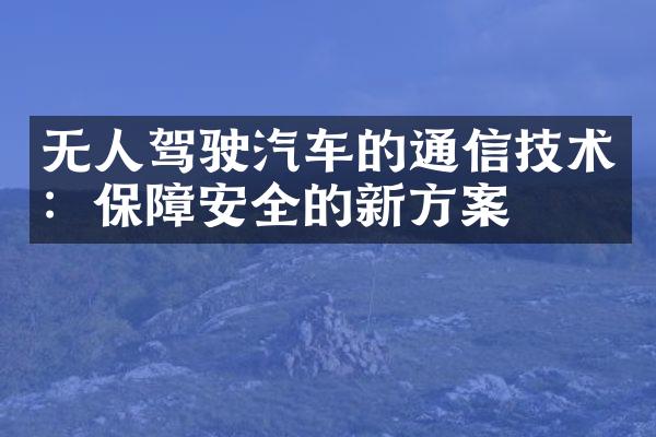 无人驾驶汽车的通信技术：保障安全的新方案