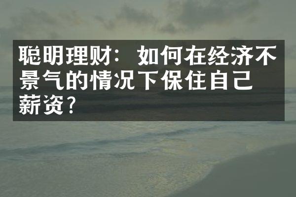 聪明理财：如何在经济不景气的情况下保住自己的薪资？