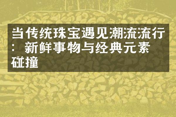 当传统珠宝遇见潮流流行：新鲜事物与经典元素的碰撞