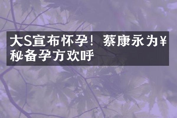 大S宣布怀孕！蔡康永为神秘备孕方欢呼