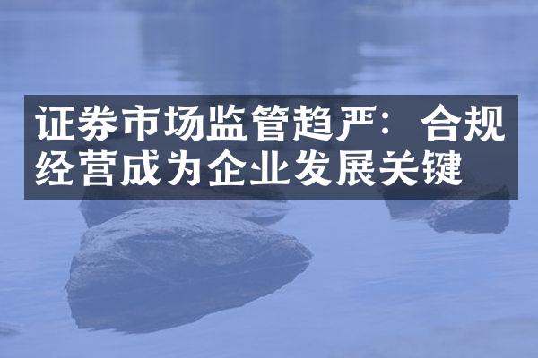 证券市场监管趋严：合规经营成为企业发展关键