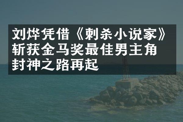 刘烨凭借《刺杀小说家》斩获金马奖最佳男主角，封神之路再起