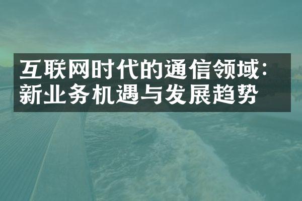 互联网时代的通信领域：新业务机遇与发展趋势