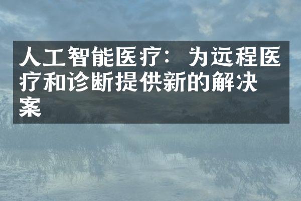 人工智能医疗：为远程医疗和诊断提供新的解决方案