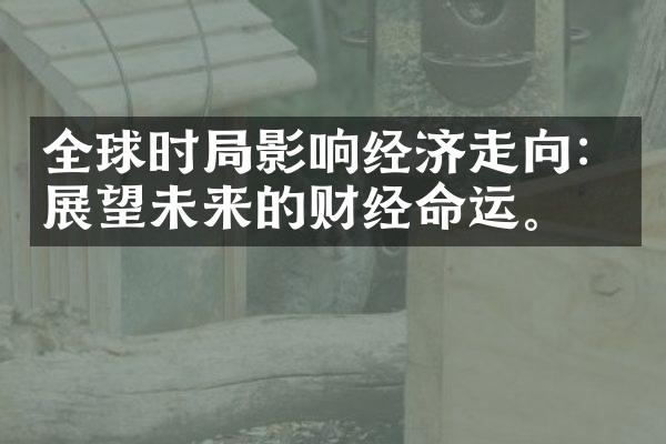 全球时局影响经济走向：展望未来的财经命运。