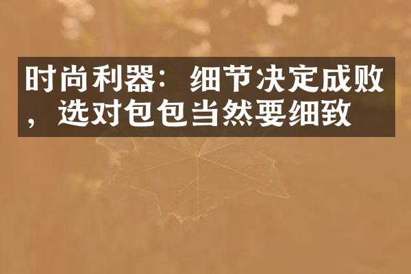 时尚利器：细节决定成败，选对包包当然要细致！