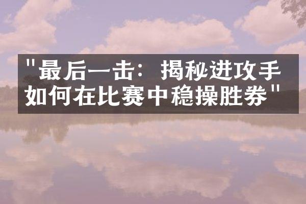 "最后一击：揭秘进攻手们如何在比赛中稳操胜券"