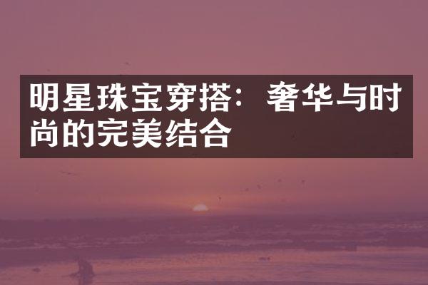 明星珠宝穿搭：奢华与时尚的完美结合