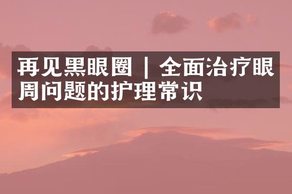 再见黑眼圈 | 全面治疗眼周问题的护理常识