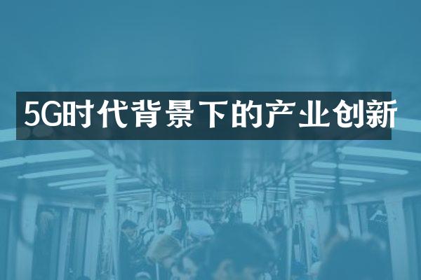 5G时代背景下的产业创新