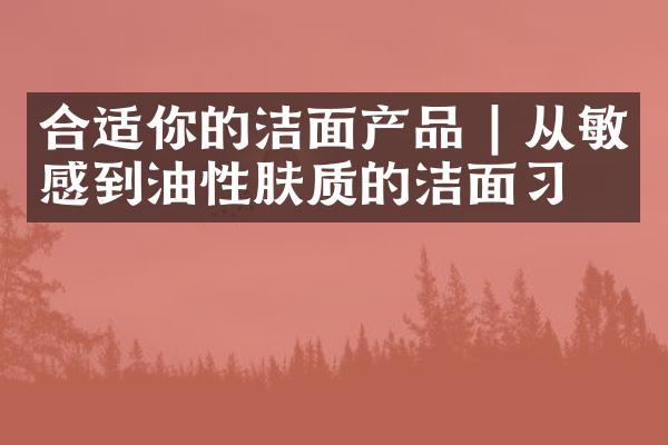 合适你的洁面产品 | 从敏感到油性肤质的洁面习惯