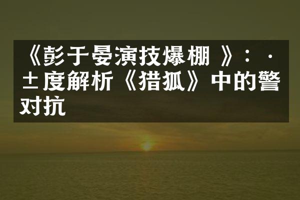 《彭于晏演技爆棚 》：深度解析《猎狐》中的警匪对抗