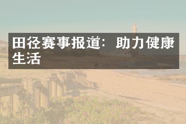 田径赛事报道：助力健康生活