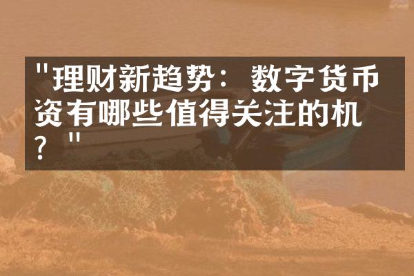 "理财新趋势：数字货币投资有哪些值得关注的机会？"