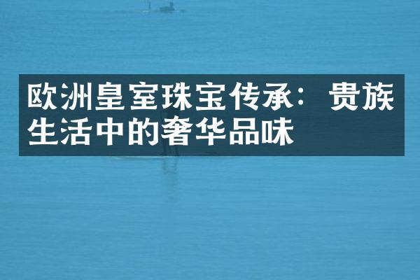 欧洲皇室珠宝传承：贵族生活中的奢华品味