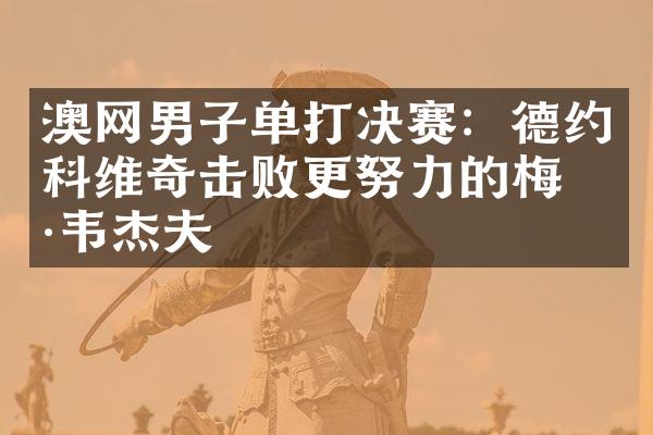 澳网男子单打决赛：德约科维奇击败更努力的梅德韦杰夫