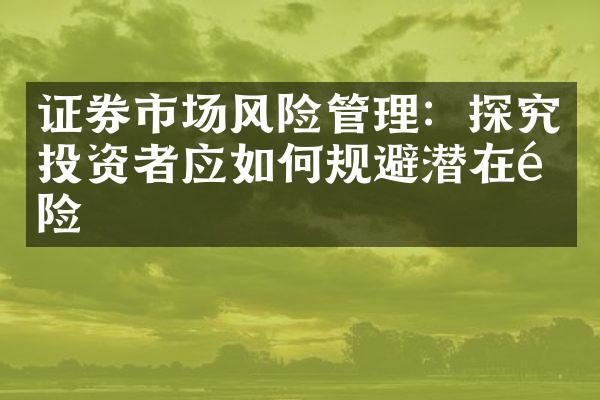 证券市场风险管理：探究投资者应如何规避潜在风险