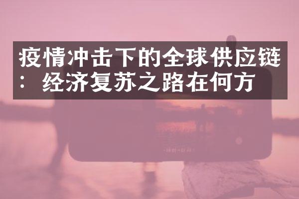 疫情冲击下的全球供应链：经济复苏之路在何方？