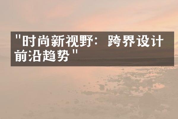 "时尚新视野：跨界设计的前沿趋势"