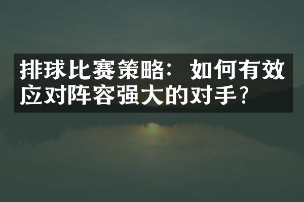 排球比赛策略：如何有效应对阵容强大的对手？